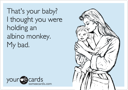 That's your baby?I thought you wereholding analbino monkey.  My bad.