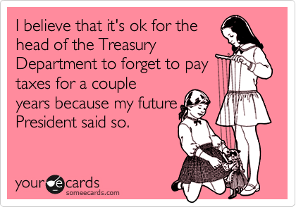 I believe that it's ok for the head of the Treasury Department to forget to paytaxes for a coupleyears because my futurePresident said so.