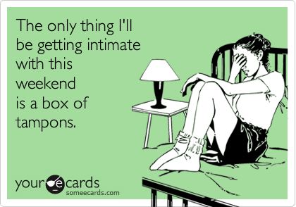 The only thing I'll
be getting intimate
with this
weekend
is a box of
tampons.