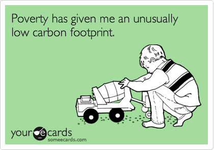 Poverty has given me an unusually low carbon footprint.