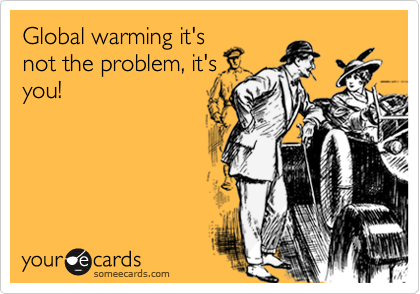 Global warming it'snot the problem, it'syou!