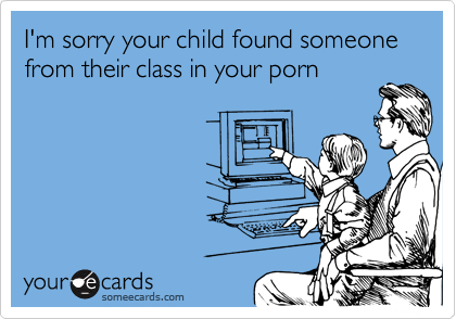 I'm sorry your child found someone
from their class in your porn
