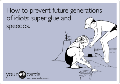 How to prevent future generations of idiots: super glue and
speedos.