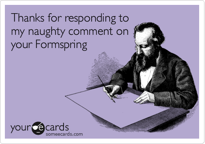 Thanks for responding to
my naughty comment on
your Formspring