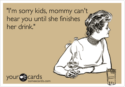 "I'm sorry kids, mommy can't
hear you until she finishes
her drink."