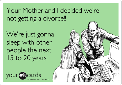 Your Mother and I decided we're not getting a divorce!!

We're just gonna
sleep with other
people the next
15 to 20 years.