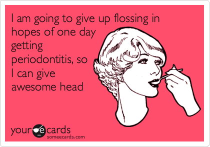 I am going to give up flossing in hopes of one daygettingperiodontitis, soI can giveawesome head