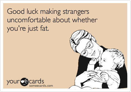 Good luck making strangers uncomfortable about whether
you're just fat.