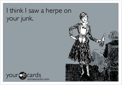 I think I saw a herpe on
your junk.