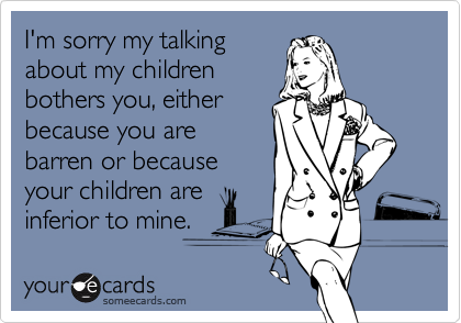 I'm sorry my talkingabout my childrenbothers you, eitherbecause you arebarren or becauseyour children areinferior to mine.