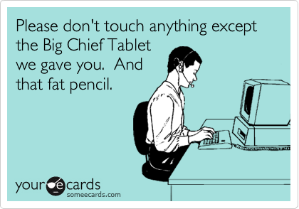 Please don't touch anything except the Big Chief Tablet
we gave you.  And
that fat pencil.  