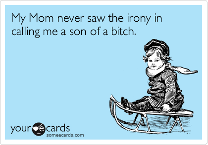 My Mom never saw the irony in calling me a son of a bitch.