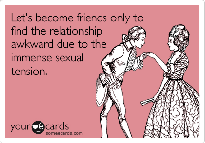 Let's become friends only to
find the relationship
awkward due to the
immense sexual
tension.