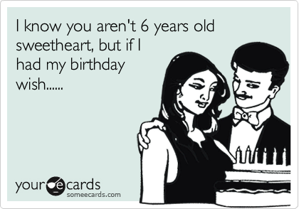 I know you aren't 6 years old sweetheart, but if I
had my birthday
wish......