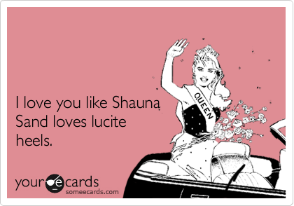 



I love you like Shauna 
Sand loves lucite
heels.