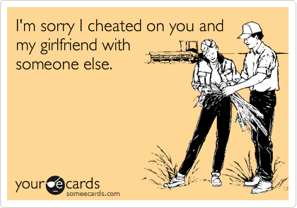 I'm sorry I cheated on you andmy girlfriend withsomeone else.