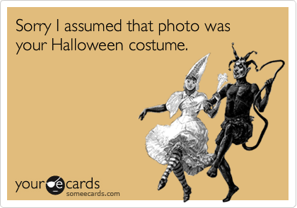 Sorry I assumed that photo was your Halloween costume.