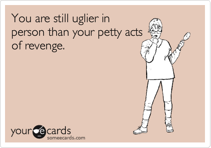 You are still uglier inperson than your petty actsof revenge.