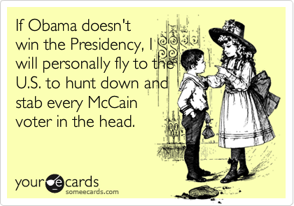 If Obama doesn't
win the Presidency, I
will personally fly to the
U.S. to hunt down and
stab every McCain
voter in the head.