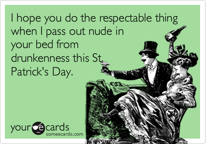 I hope you do the respectable thing when I pass out nude in
your bed from
drunkenness this St.
Patrick's Day.