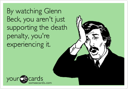 By watching Glenn
Beck, you aren't just
supporting the death
penalty, you're
experiencing it.