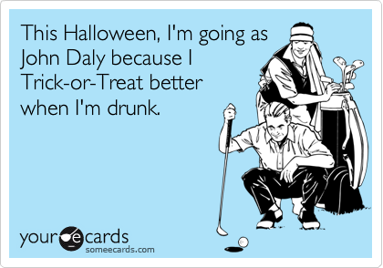 This Halloween, I'm going as
John Daly because I
Trick-or-Treat better
when I'm drunk.