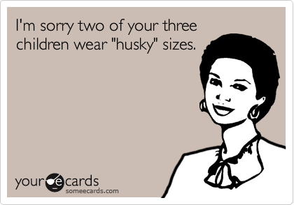 I'm sorry two of your threechildren wear "husky" sizes.