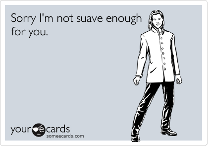 Sorry I'm not suave enough
for you.