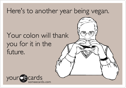 Here's to another year being vegan. 


Your colon will thank 
you for it in the 
future. 
 