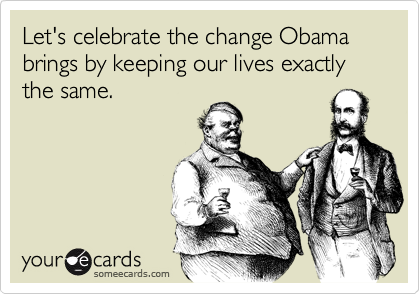 Let's celebrate the change Obama brings by keeping our lives exactly the same.