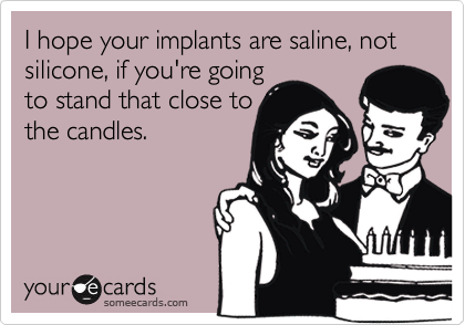 I hope your implants are saline, not silicone, if you're goingto stand that close tothe candles.