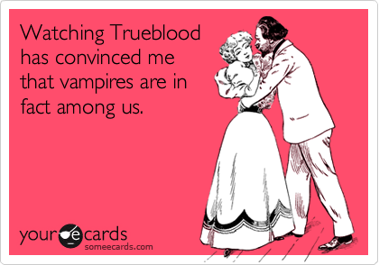 Watching Trueblood
has convinced me
that vampires are in
fact among us.