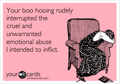 Your boo hooing rudely interrupted thecruel andunwarrantedemotional abuseI intended to inflict.
