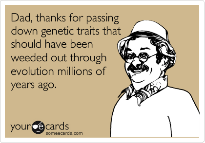 Dad, thanks for passing
down genetic traits that
should have been
weeded out through
evolution millions of
years ago.