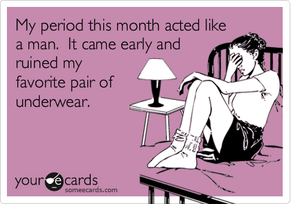 My period this month acted like
a man.  It came early and
ruined my
favorite pair of
underwear.