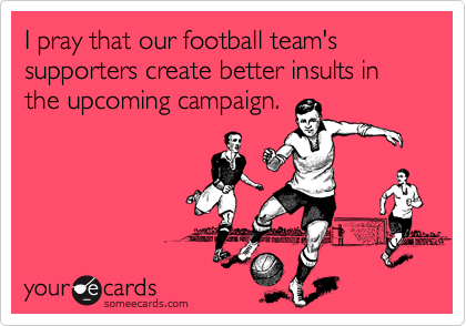 I pray that our football team's supporters create better insults in the upcoming campaign.