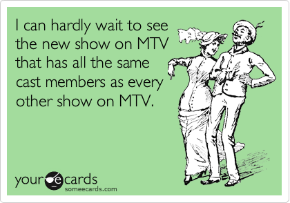 I can hardly wait to see
the new show on MTV
that has all the same
cast members as every
other show on MTV.