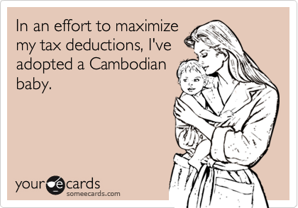 In an effort to maximize
my tax deductions, I've
adopted a Cambodian
baby.