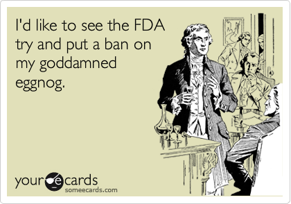 I'd like to see the FDA
try and put a ban on 
my goddamned
eggnog.
