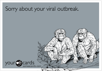 Sorry about your viral outbreak.