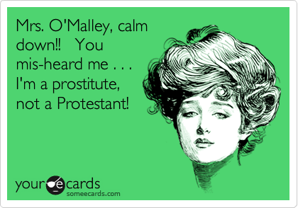 Mrs. O'Malley, calm
down!!   You
mis-heard me . . .
I'm a prostitute, 
not a Protestant!
