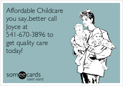 Affordable Childcare
you say..better call
Joyce at
541-670-3896 to
get quality care
today!