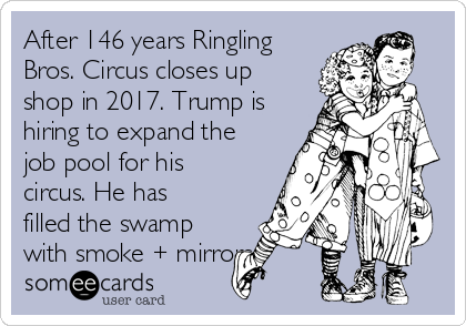 After 146 years Ringling
Bros. Circus closes up
shop in 2017. Trump is
hiring to expand the
job pool for his
circus. He has
filled the swamp
with smoke + mirrors.