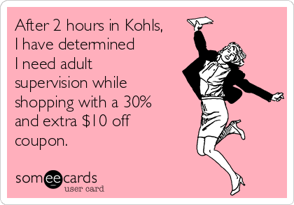 After 2 hours in Kohls,
I have determined
I need adult
supervision while
shopping with a 30%
and extra $10 off
coupon.