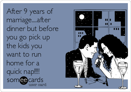 After 9 years of
marriage....after
dinner but before
you go pick up
the kids you
want to run
home for a
quick nap!!!!