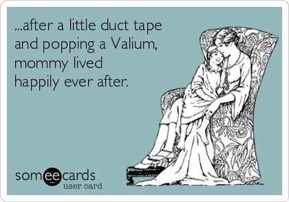 ...after a little duct tape
and popping a Valium,
mommy lived
happily ever after.