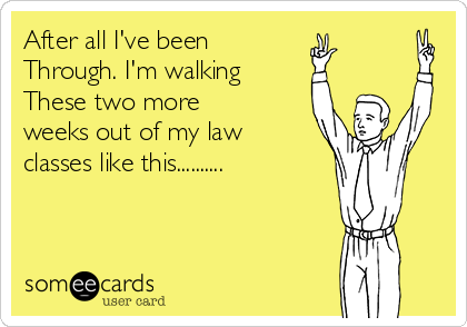 After all I've been 
Through. I'm walking
These two more
weeks out of my law
classes like this..........