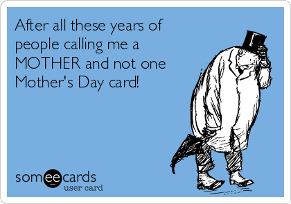 After all these years of
people calling me a
MOTHER and not one
Mother's Day card!