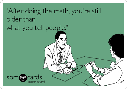 "After doing the math, you're still
older than
what you tell people."