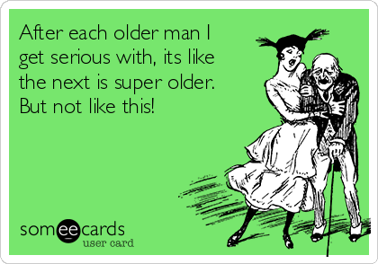 After each older man I
get serious with, its like
the next is super older.
But not like this!